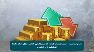 أرقام قياسية.. استراتيجيات جديدة للاستثمار في الذهب خلال 2025 و2026 تكشفها آراء الخبراء